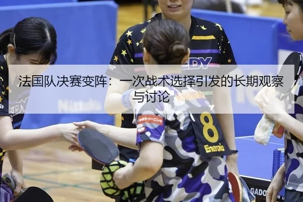法国队决赛变阵：一次战术选择引发的长期观察与讨论
